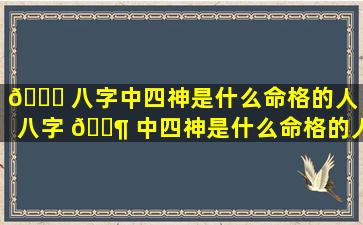 🐒 八字中四神是什么命格的人「八字 🐶 中四神是什么命格的人呢」